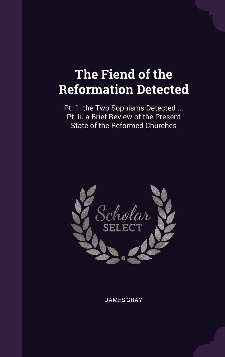 The Fiend of the Reformation Detected PT. 1. the Two Sophisms Detected ... PT. II. a Brief Review of the Present State of the Reformed Churches