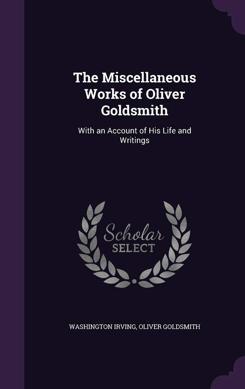 The Miscellaneous Works of Oliver Goldsmith With an Account of His Life and Writings