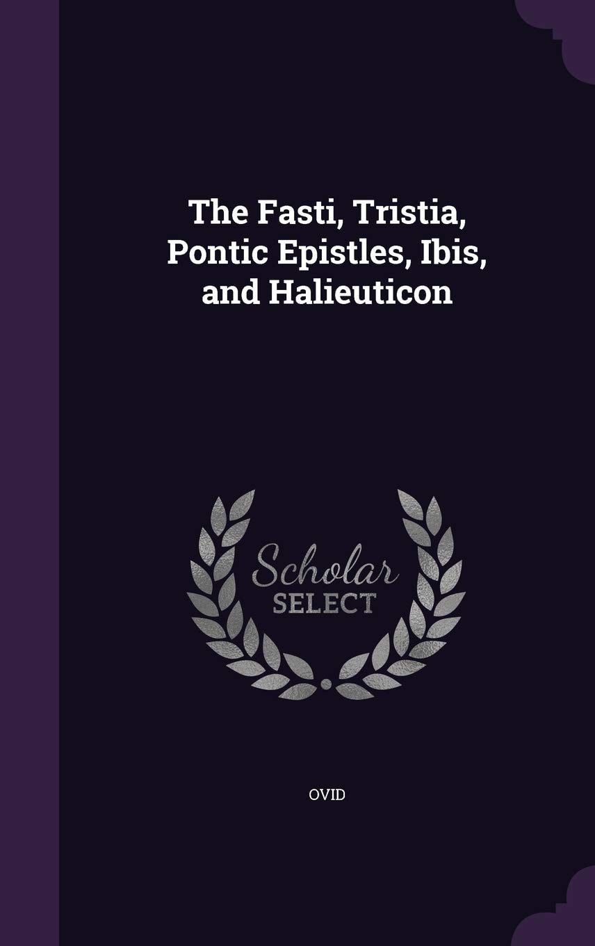 The Fasti, Tristia, Pontic Epistles, Ibis, and Halieuticon