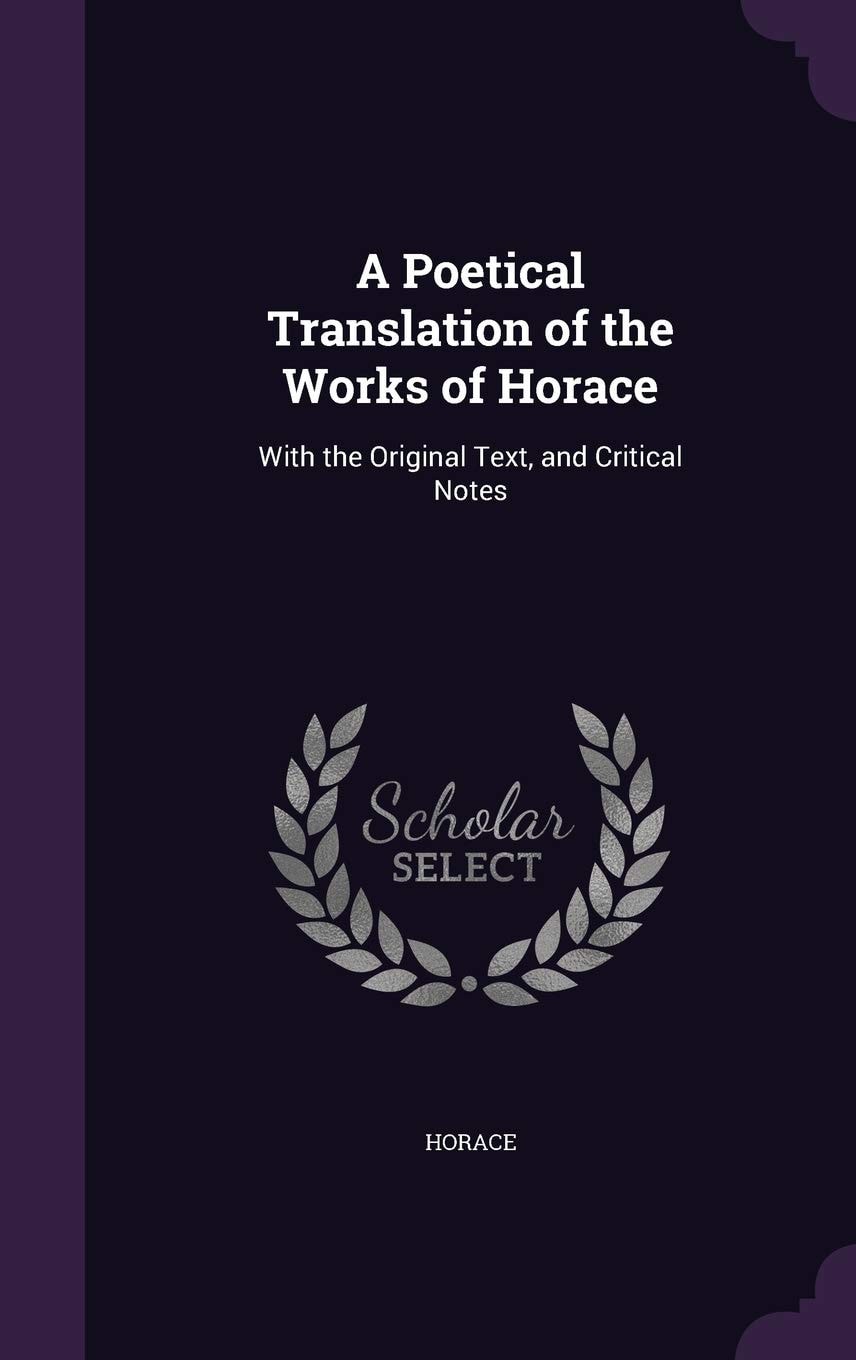 A Poetical Translation of the Works of Horace With the Original Text, and Critical Notes