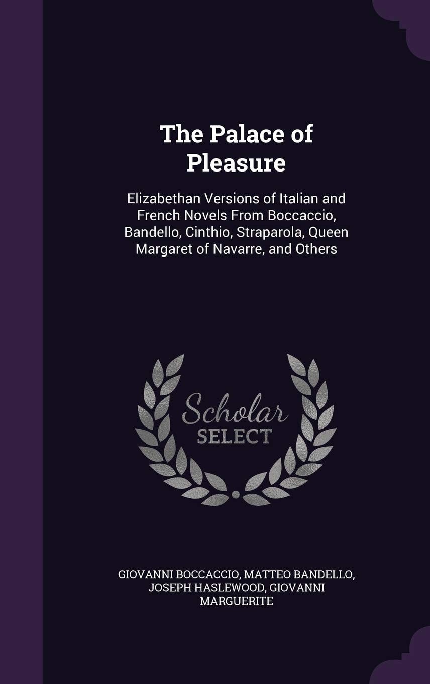 The Palace of Pleasure Elizabethan Versions of Italian and French Novels From Boccaccio, Bandello, Cinthio, Straparola, Queen Margaret of Navarre, and Others