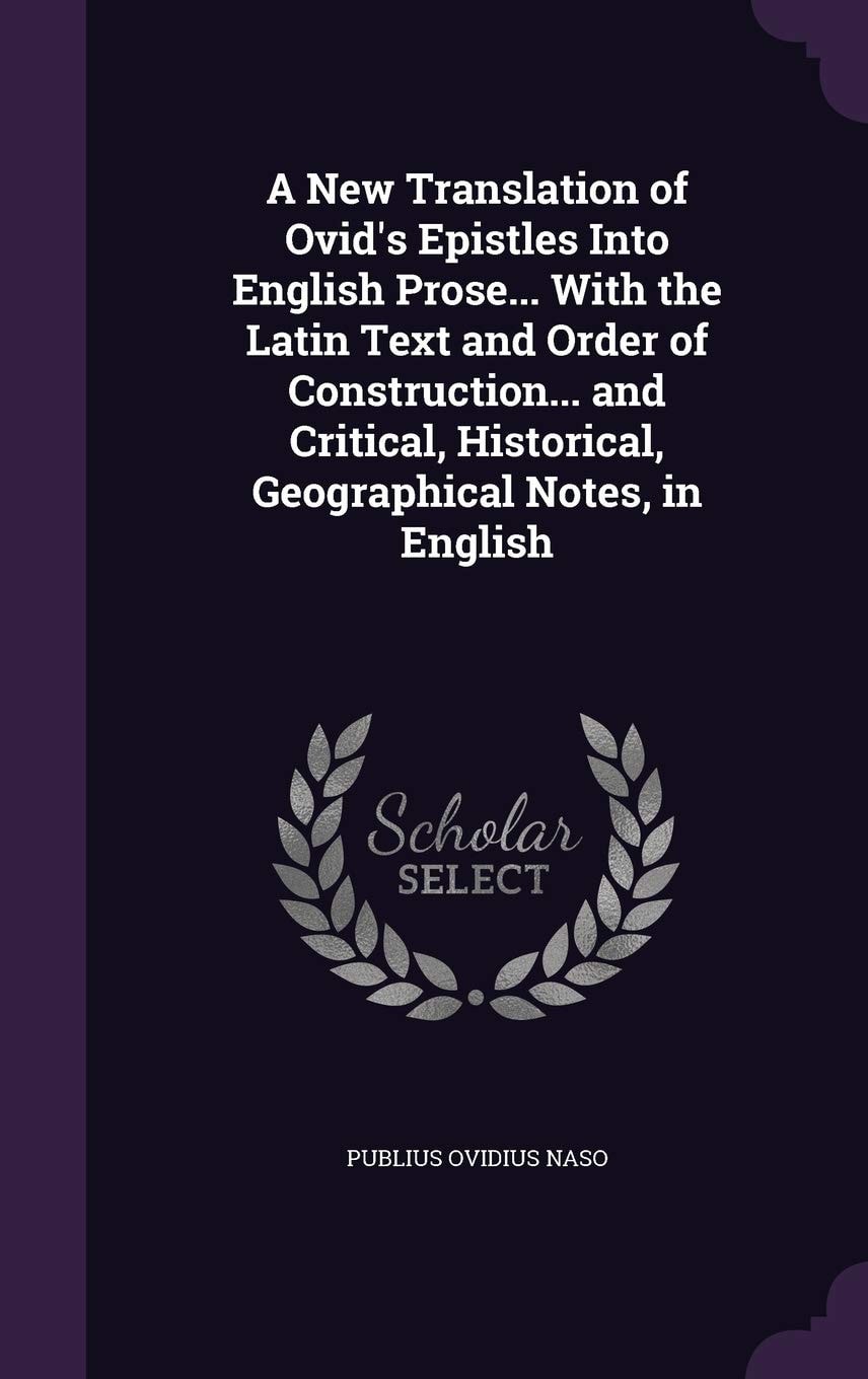 A New Translation of Ovid's Epistles Into English Prose... With the Latin Text and Order of Construction... and Critical, Historical, Geographical Notes, in English