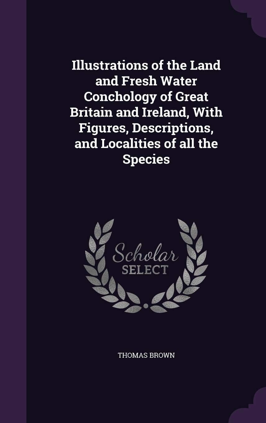 Illustrations of the Land and Fresh Water Conchology of Great Britain and Ireland, with Figures, Descriptions, and Localities of All the Species