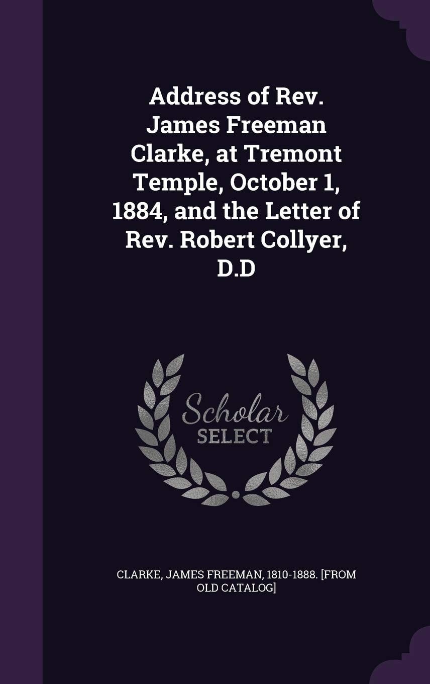 Address of Rev. James Freeman Clarke, at Tremont Temple, October 1, 1884 And the Letter of Rev. Robert Collyer, D.D (Classic Reprint)