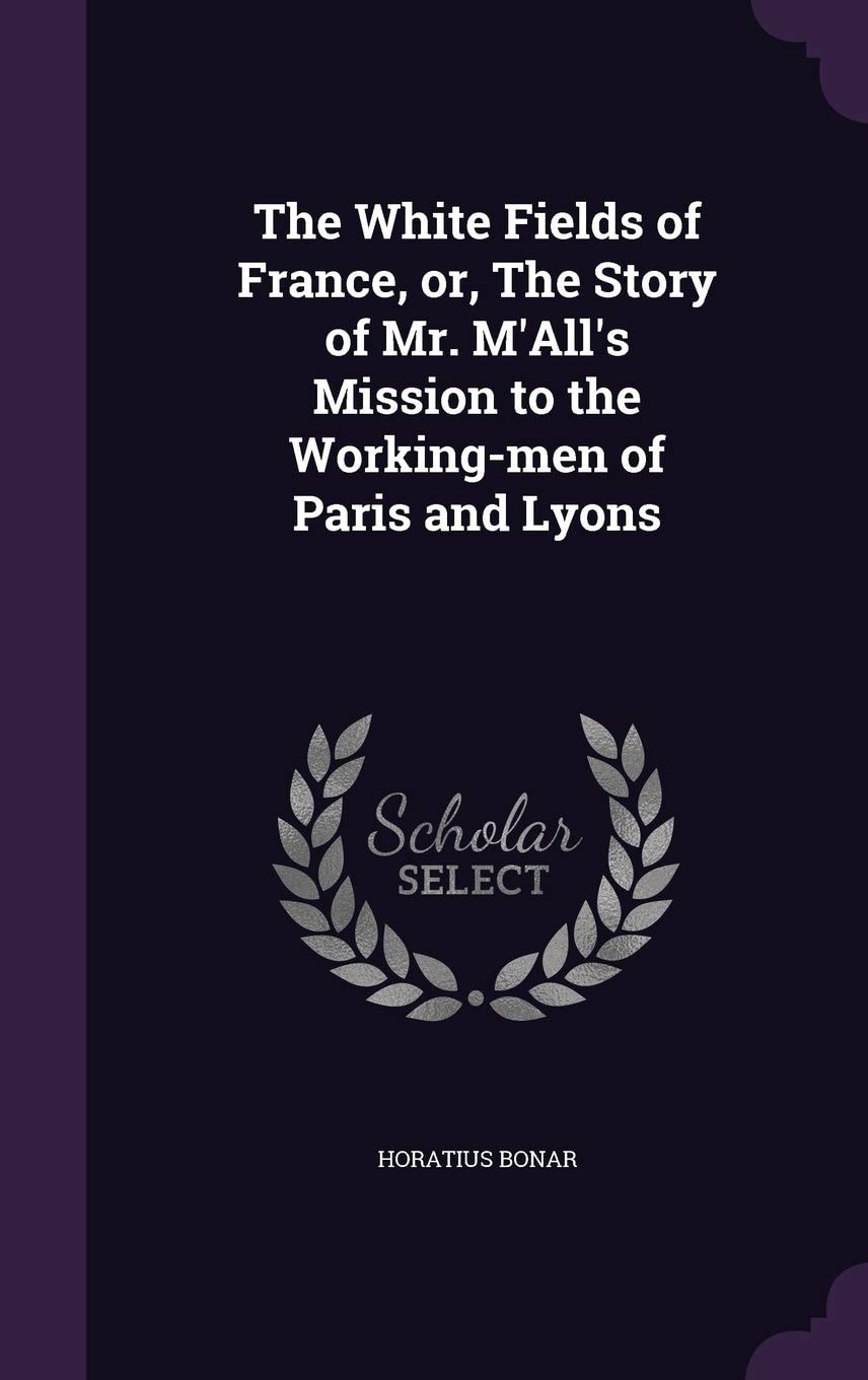 The White Fields of France, Or the Story of Mr. M'All's Mission to the Working-Men of Paris and Lyons (Classic Reprint)