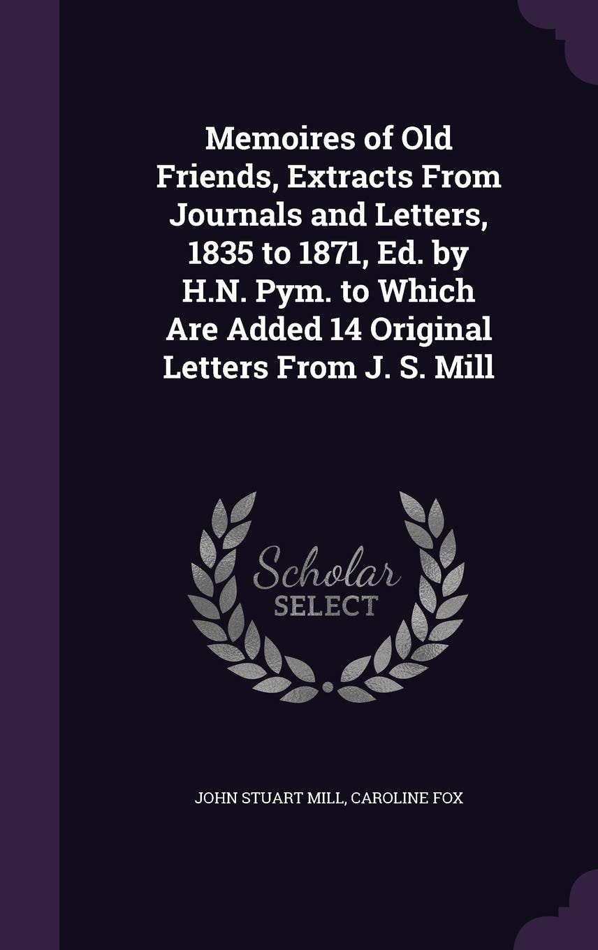 Memoires of Old Friends, Extracts From Journals and Letters, 1835 to 1871, Ed. by H.N. Pym. to Which Are Added 14 Original Letters From J. S. Mill