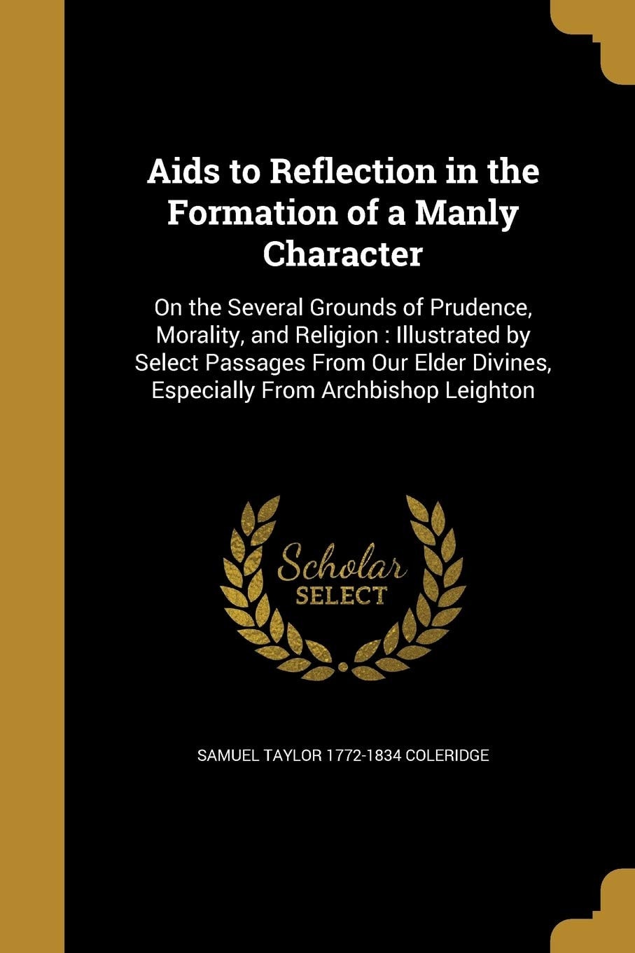 Aids to Reflection in the Formation of a Manly Character On the Several Grounds of Prudence, Morality, and Religion: Illustrated by Select Passages From Our Elder Divines, Especially From Archbishop Leighton