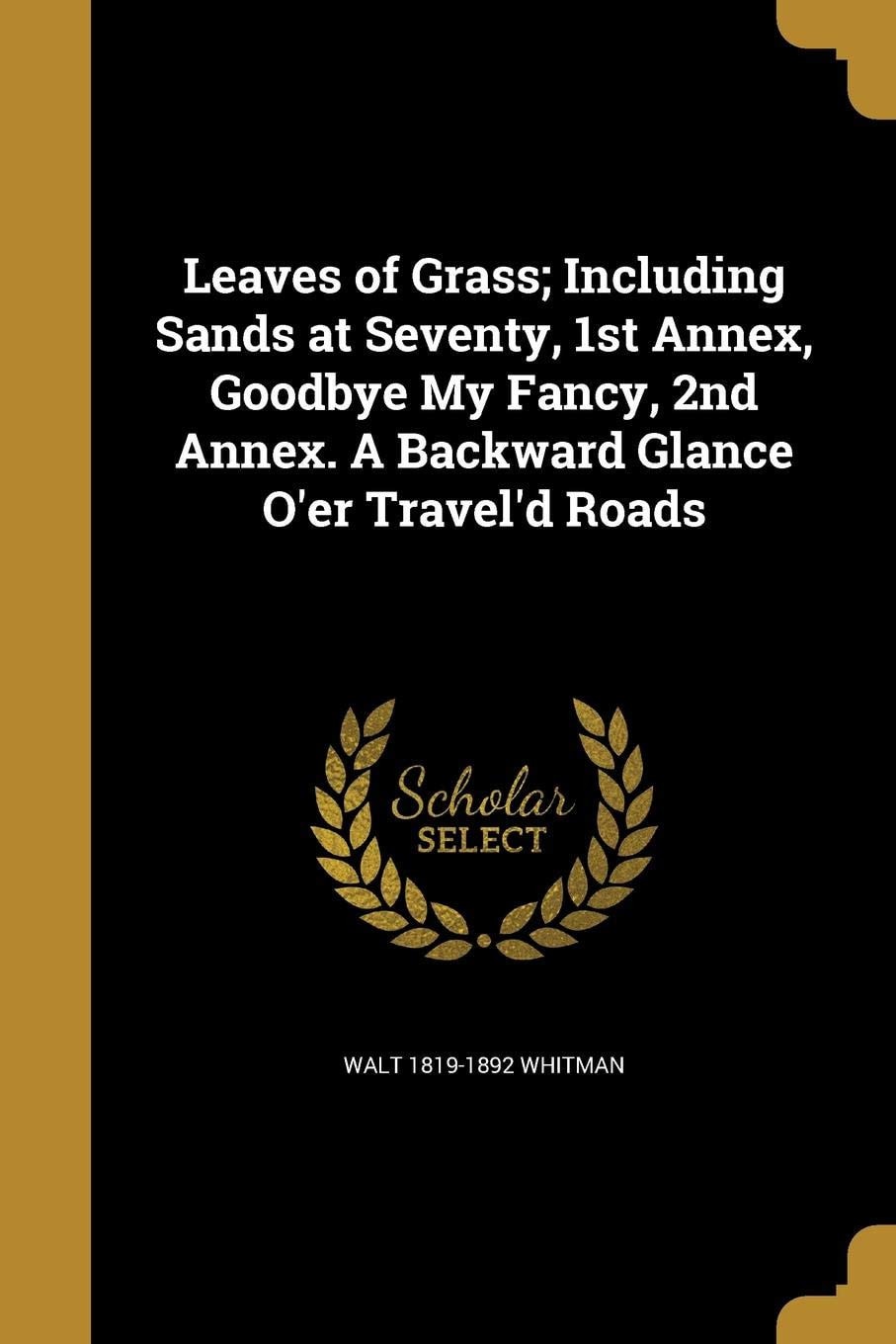 Leaves of Grass; Including Sands at Seventy, 1st Annex, Goodbye My Fancy, 2nd Annex. A Backward Glance O'er Travel'd Roads