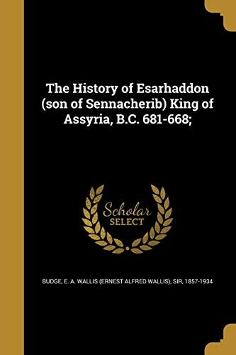 The History of Esarhaddon (Son of Sennacherib) King of Assyria, B. C. 681-668;