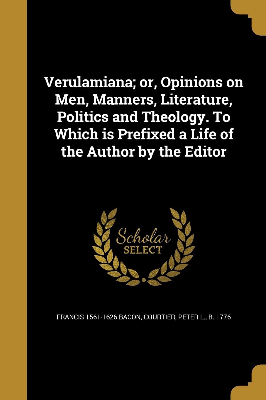 Verulamiana; Or, Opinions on Men, Manners, Literature, Politics and Theology. to Which Is Prefixed a Life of the Author by the Editor