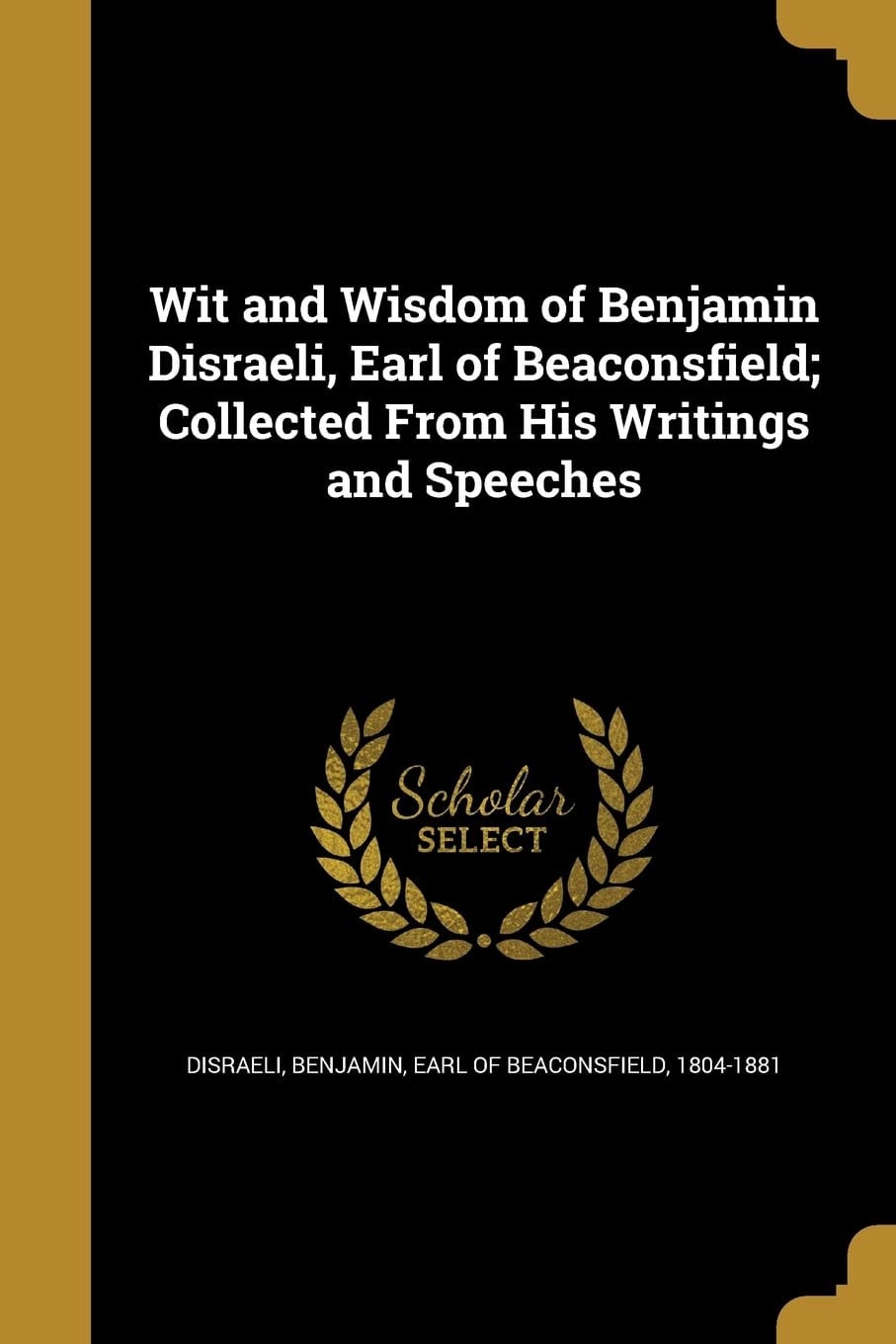 Wit and Wisdom of Benjamin Disraeli, Earl of Beaconsfield Collected from His Writings and Speeches (Classic Reprint)