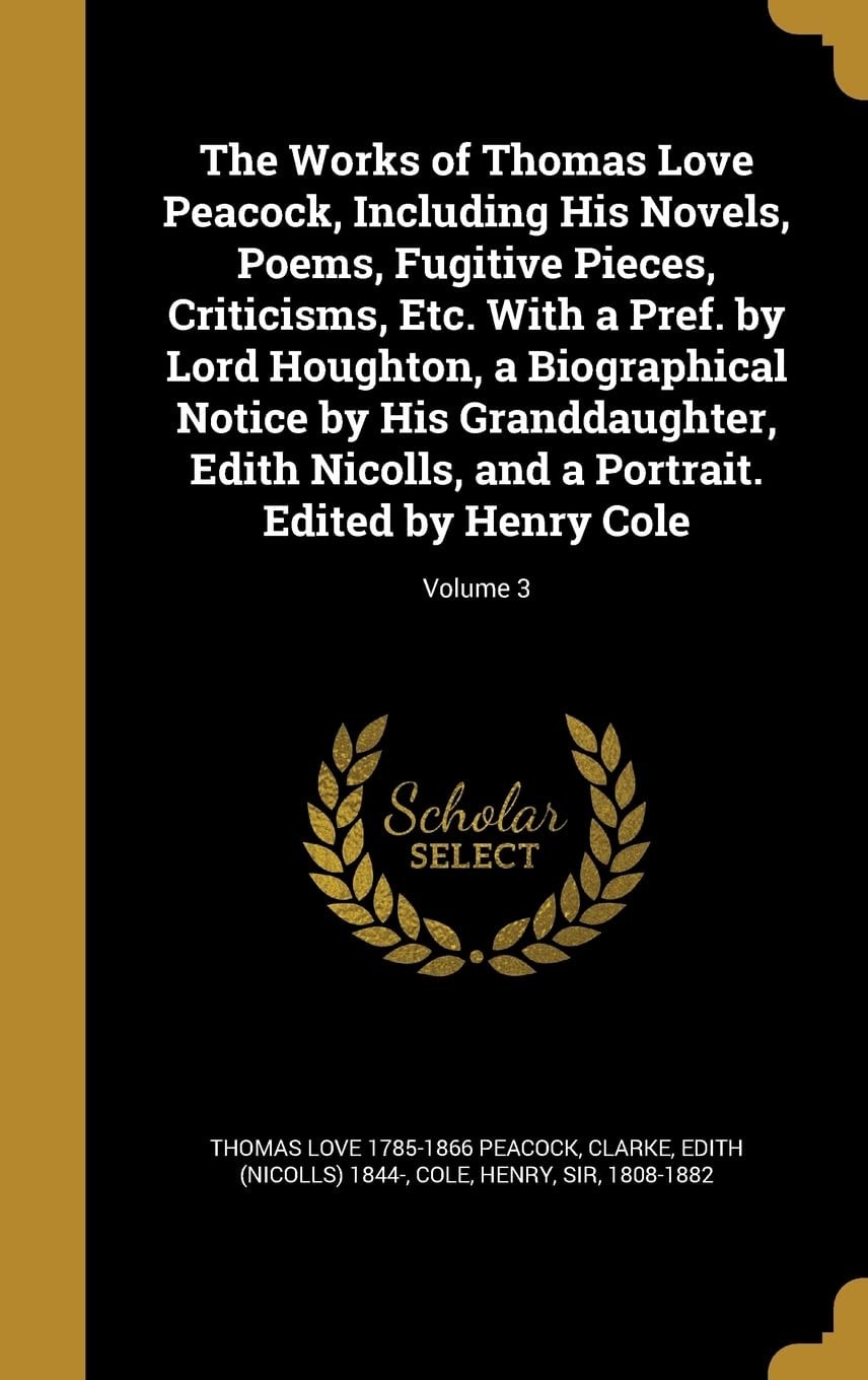 The Works of Thomas Love Peacock, Including His Novels, Poems, Fugitive Pieces, Criticisms, Etc. With a Pref. by Lord Houghton, a Biographical Notice by His Granddaughter, Edith Nicolls, and a Portrait. Edited by Henry Cole; Volume 2