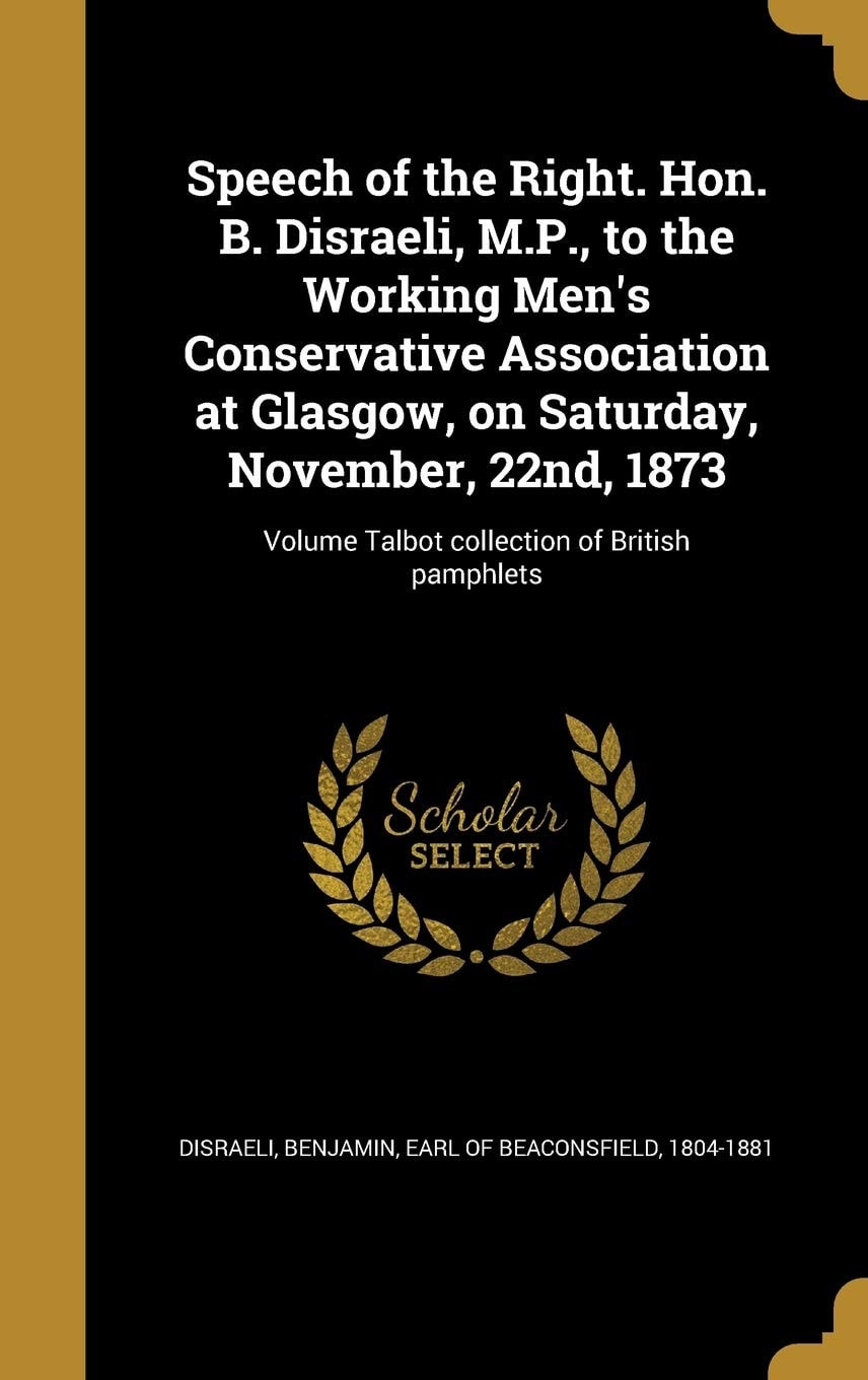 Speech of the Right. Hon. B. Disraeli, M. P. , to the Working Men's Conservative Association at Glasgow, on Saturday, November, 22nd, 1873; Volume Talbot Collection of British Pamphlets