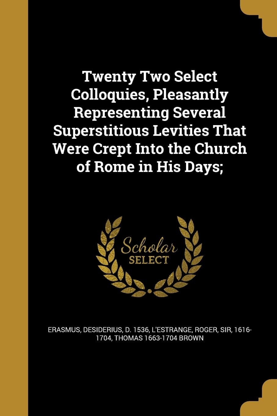 Twenty Two Select Colloquies, Pleasantly Representing Several Superstitious Levities That Were Crept Into the Church of Rome in His Days;