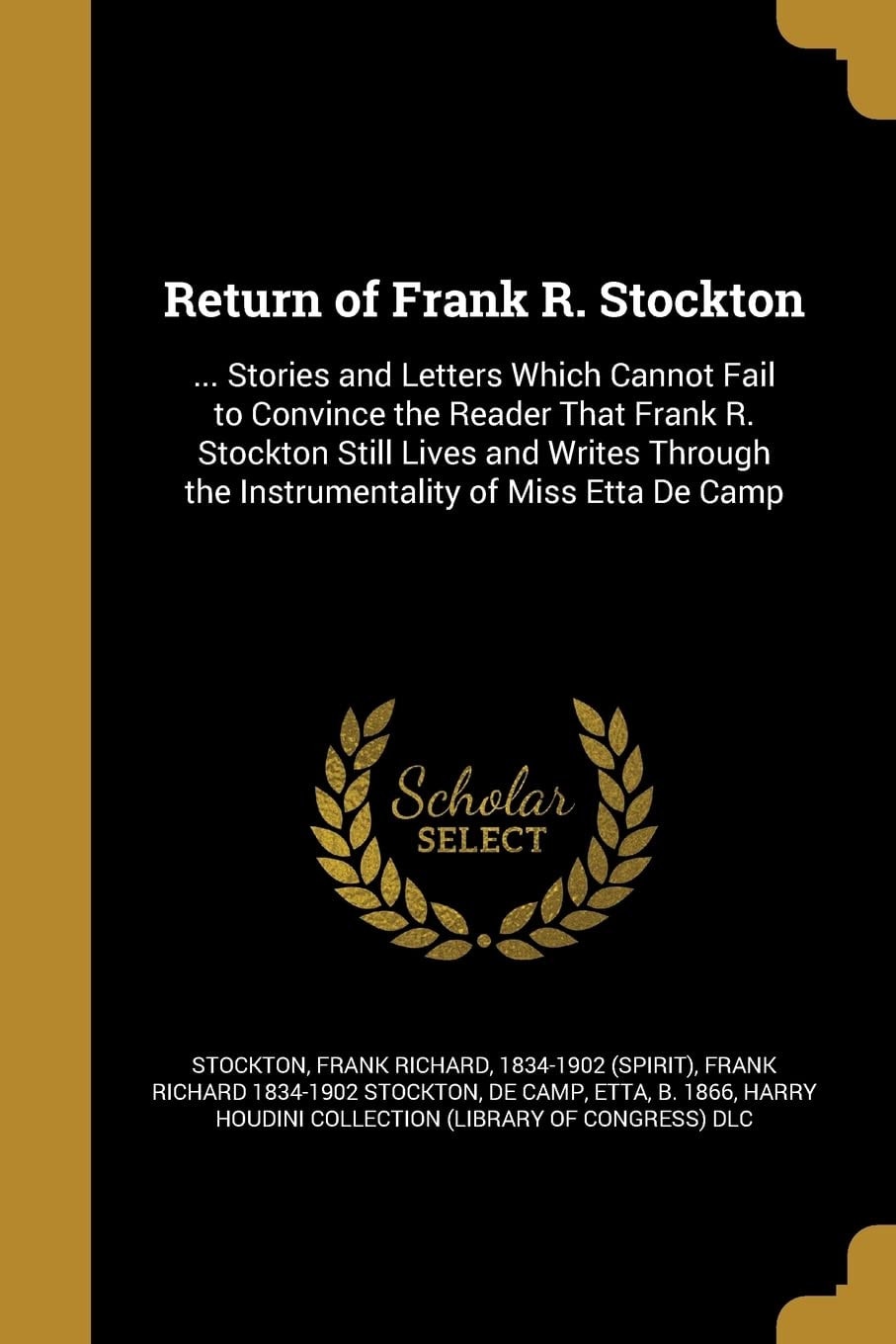 Return of Frank R. Stockton ... Stories and Letters Which Cannot Fail to Convince the Reader That Frank R. Stockton Still Lives and Writes Through the Instrumentality of Miss Etta de Camp