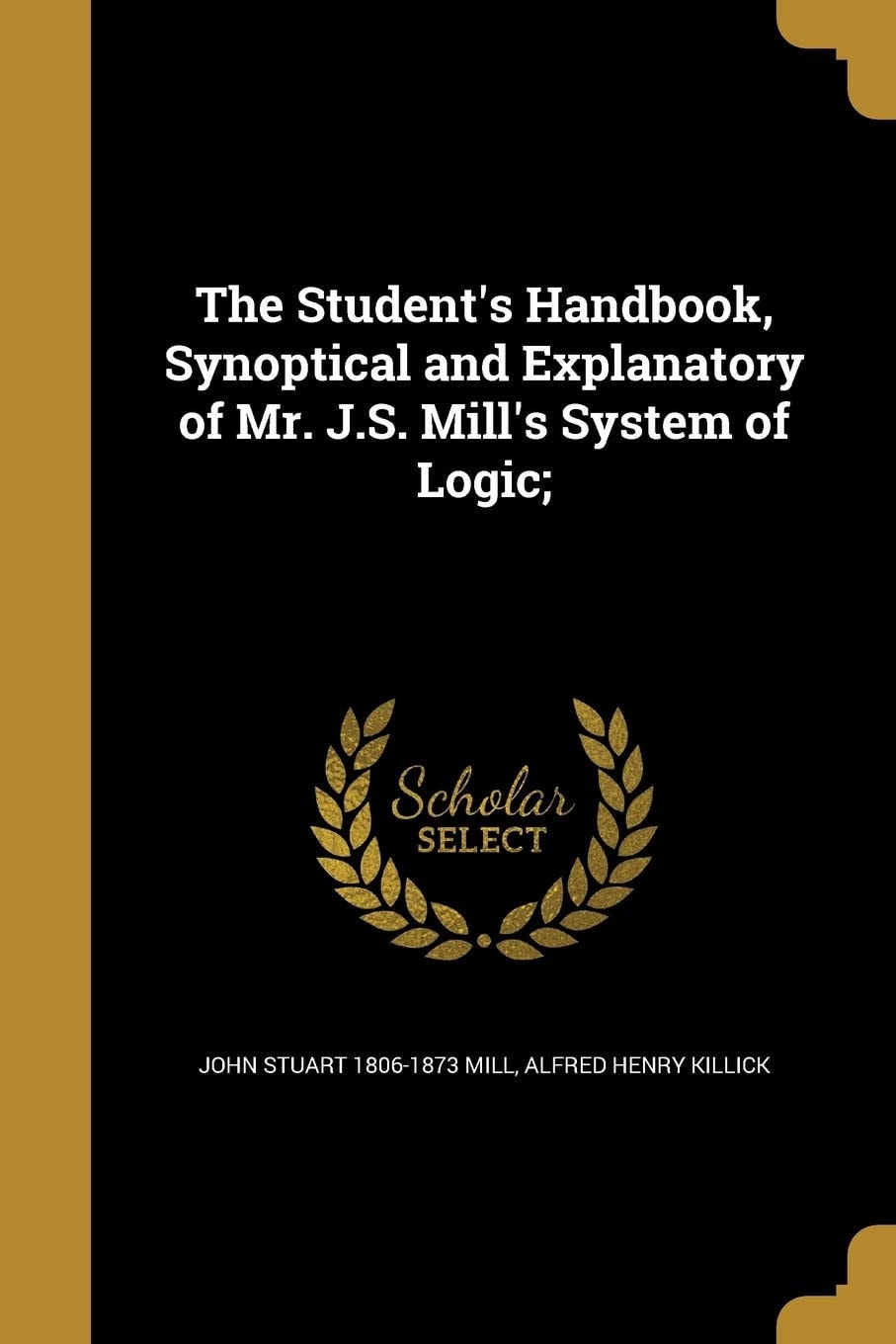 The Student's Handbook, Synoptical and Explanatory of Mr. J. S. Mill's System of Logic;