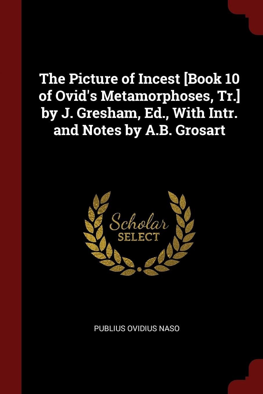 The Picture of Incest [Book 10 of Ovid's Metamorphoses, Tr.] by J. Gresham, Ed., With Intr. and Notes by A.B. Grosart