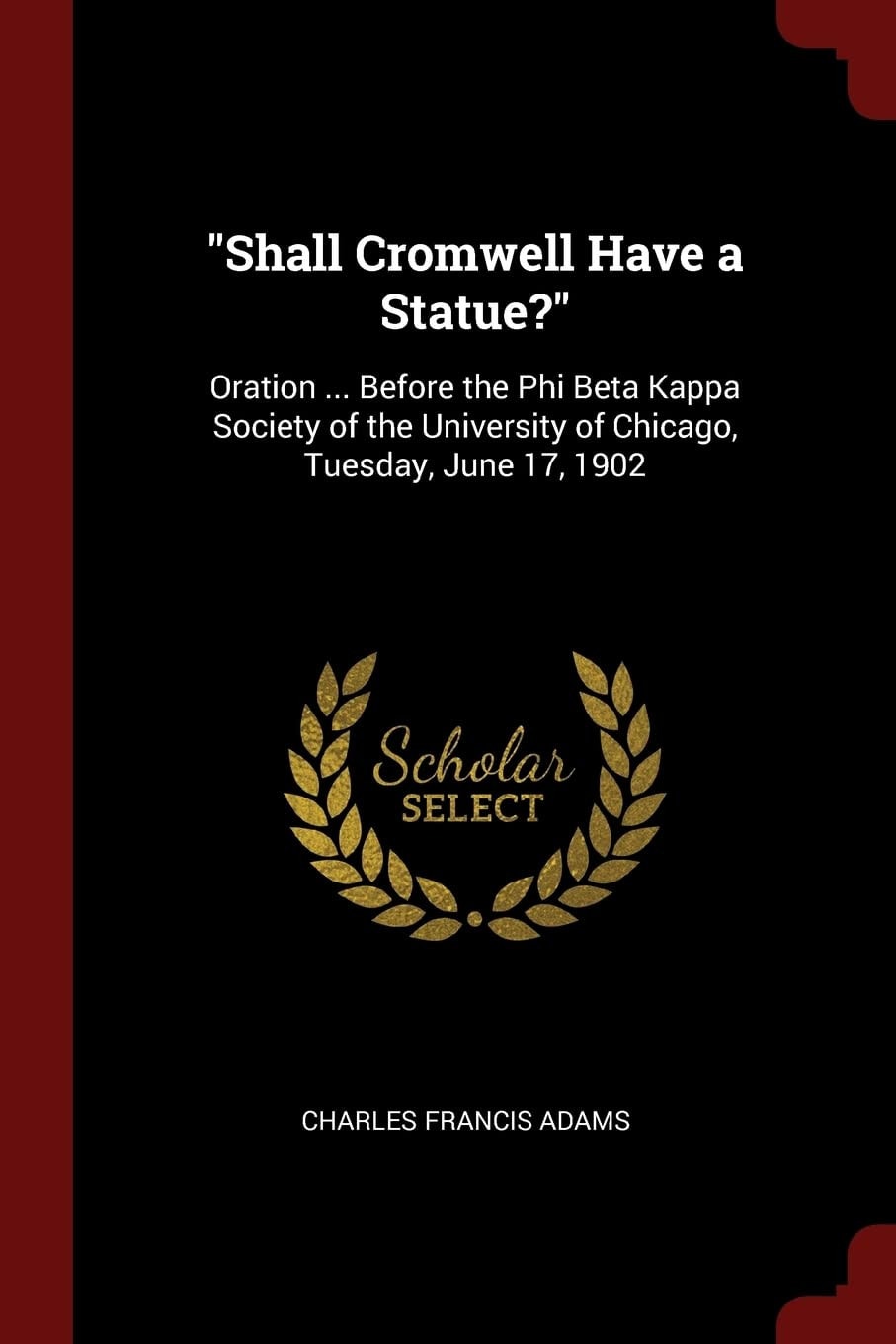Shall Cromwell Have a Statue? Oration ... Before the Phi Beta Kappa Society of the University of Chicago, Tuesday, June 17, 1902