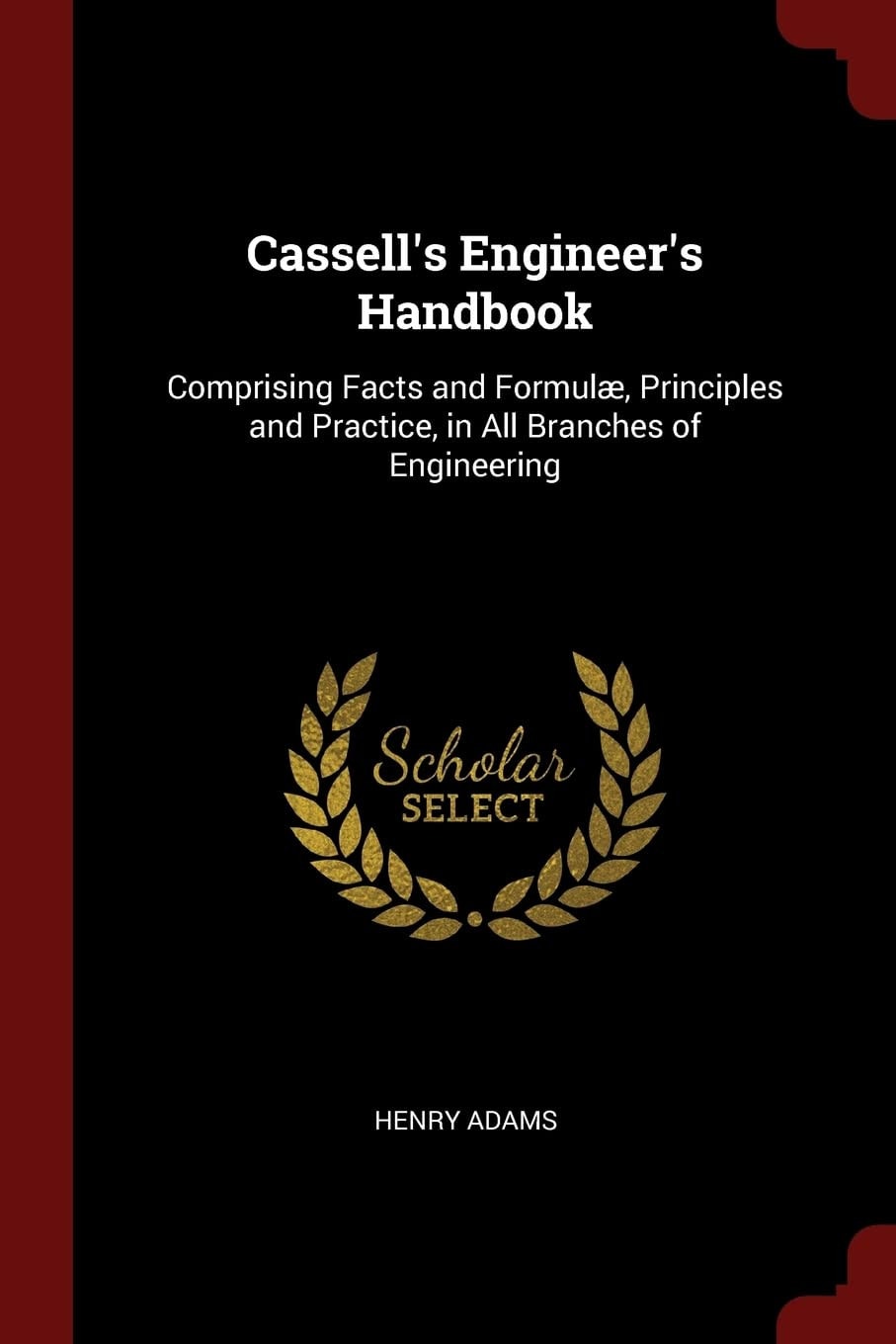 Cassell's Engineer's Handbook Comprising Facts and Formulae, Principles and Practice, in All Branches of Engineering