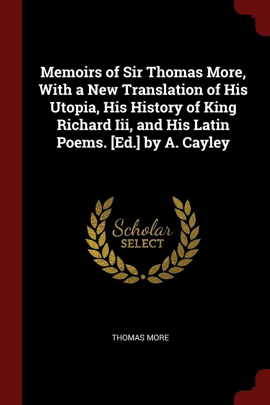 Memoirs of Sir Thomas More, With a New Translation of His Utopia, His History of King Richard Iii, and His Latin Poems. [Ed.] by A. Cayley
