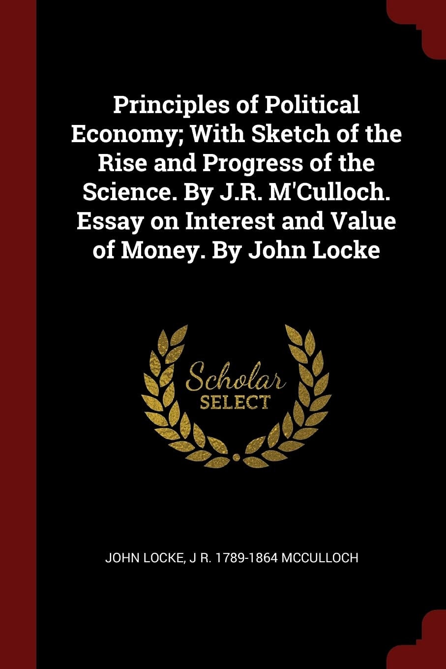Principles of Political Economy; With Sketch of the Rise and Progress of the Science. by J.R. M'Culloch. Essay on Interest and Value of Money. by John Locke