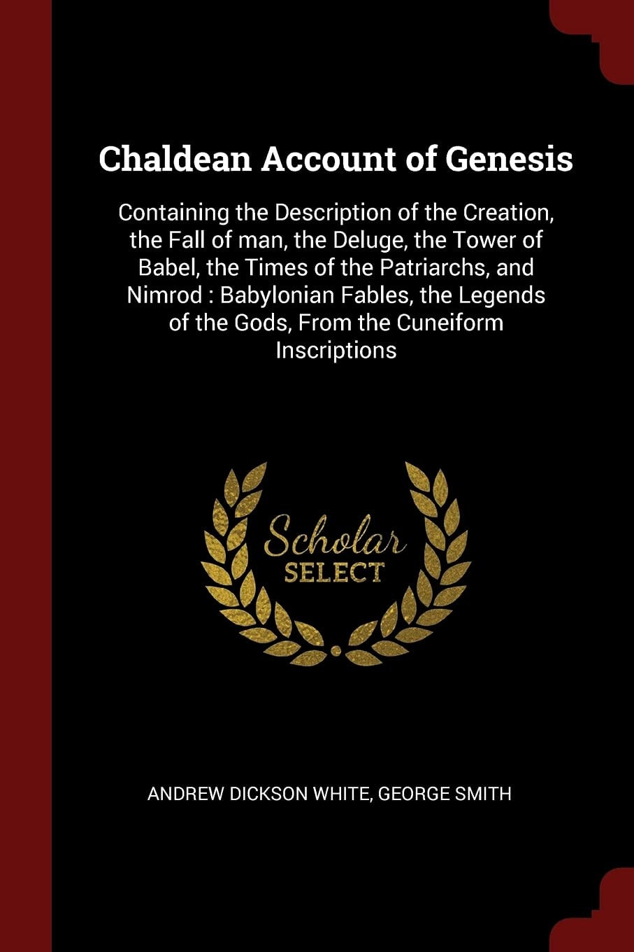 Chaldean Account of Genesis Containing the Description of the Creation, the Fall of Man, the Deluge, the Tower of Babel, the Times of the Patriarchs, and Nimrod: Babylonian Fables, the Legends of the Gods, from the Cuneiform Inscriptions