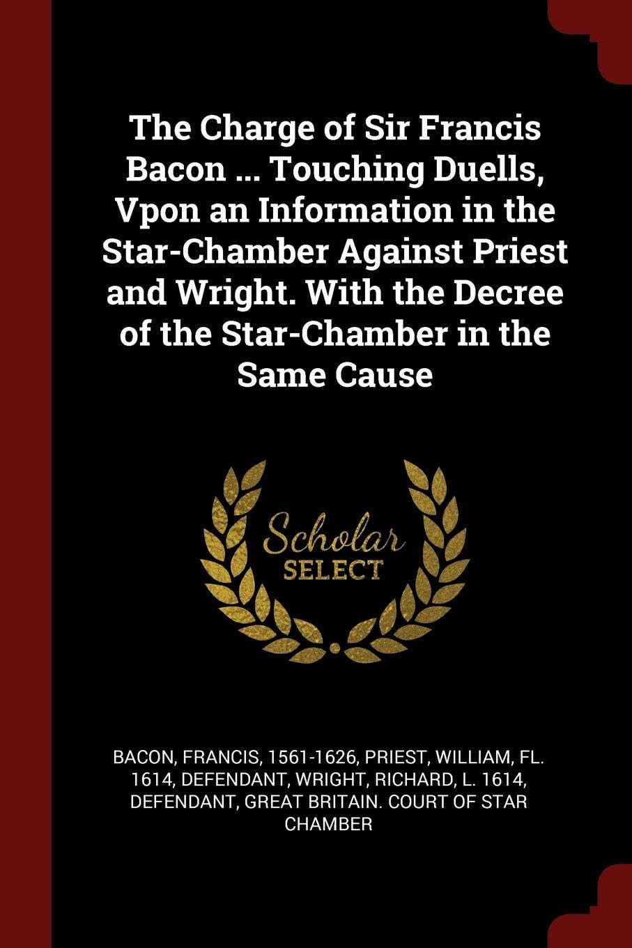 The Charge of Sir Francis Bacon ... Touching Duells, Vpon an Information in the Star-Chamber Against Priest and Wright. With the Decree of the Star-Chamber in the Same Cause