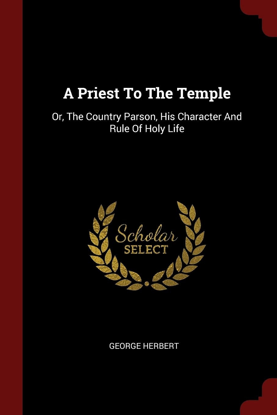A Priest To The Temple Or, The Country Parson, His Character And Rule Of Holy Life