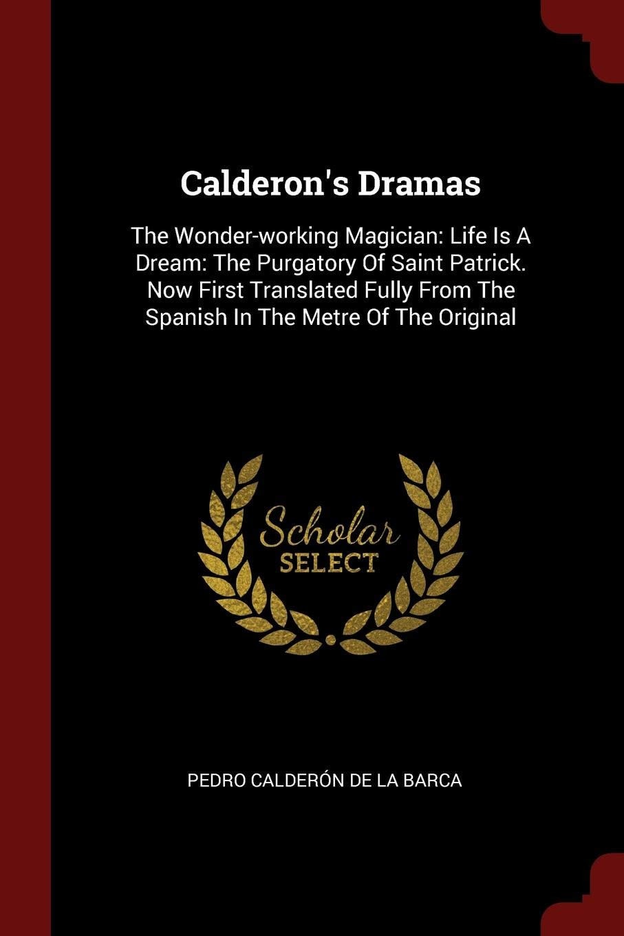 Calderon's Dramas The Wonder-Working Magician: Life Is a Dream: The Purgatory of Saint Patrick. Now First Translated Fully from the Spanish in the Metre of the Original