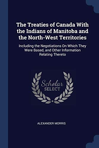 The Treaties of Canada with the Indians of Manitoba and the North-West Territories Including the Negotiations on Which They Were Based, and Other Information Relating Thereto