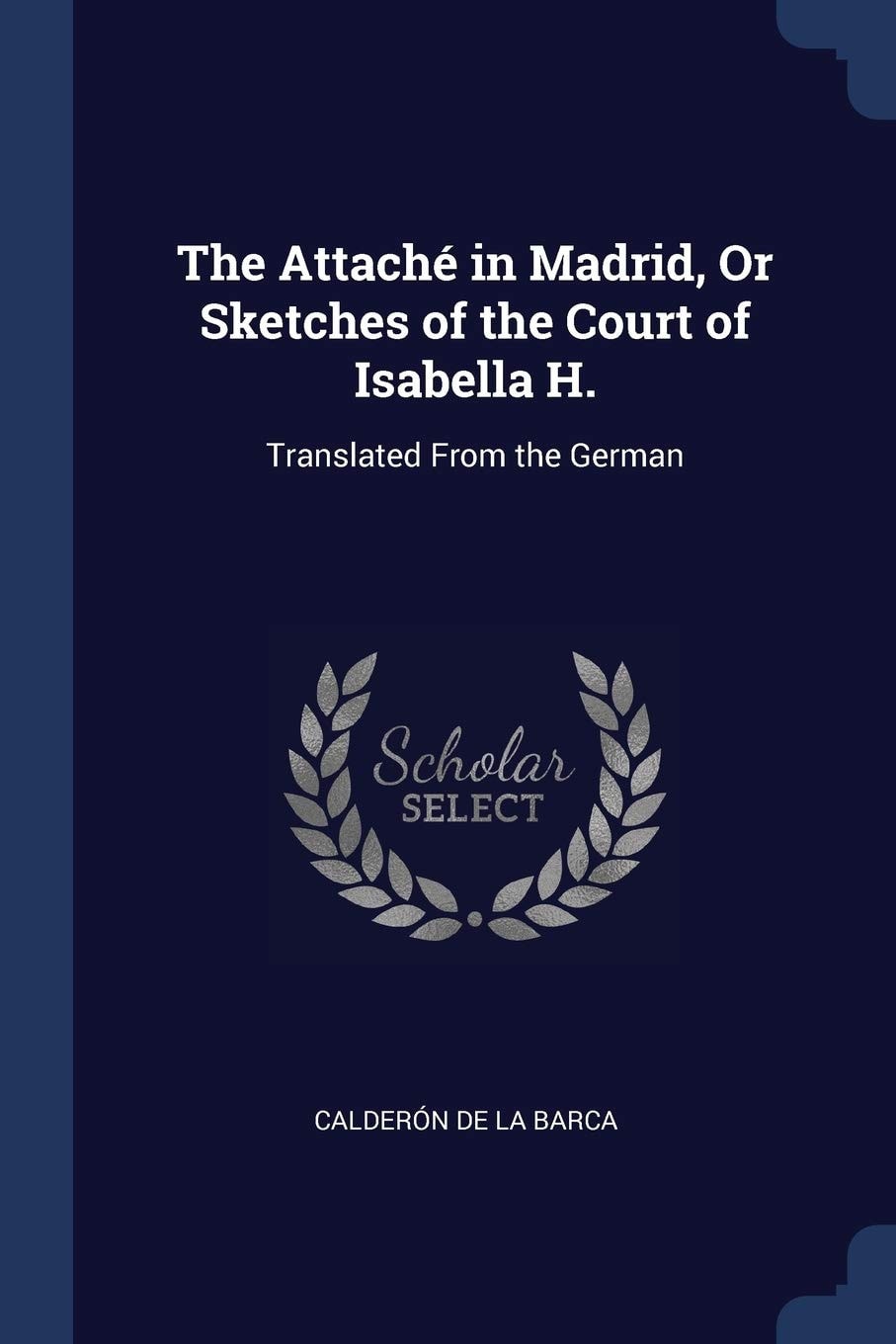 The Attaché in Madrid, Or Sketches of the Court of Isabella H. Translated From the German