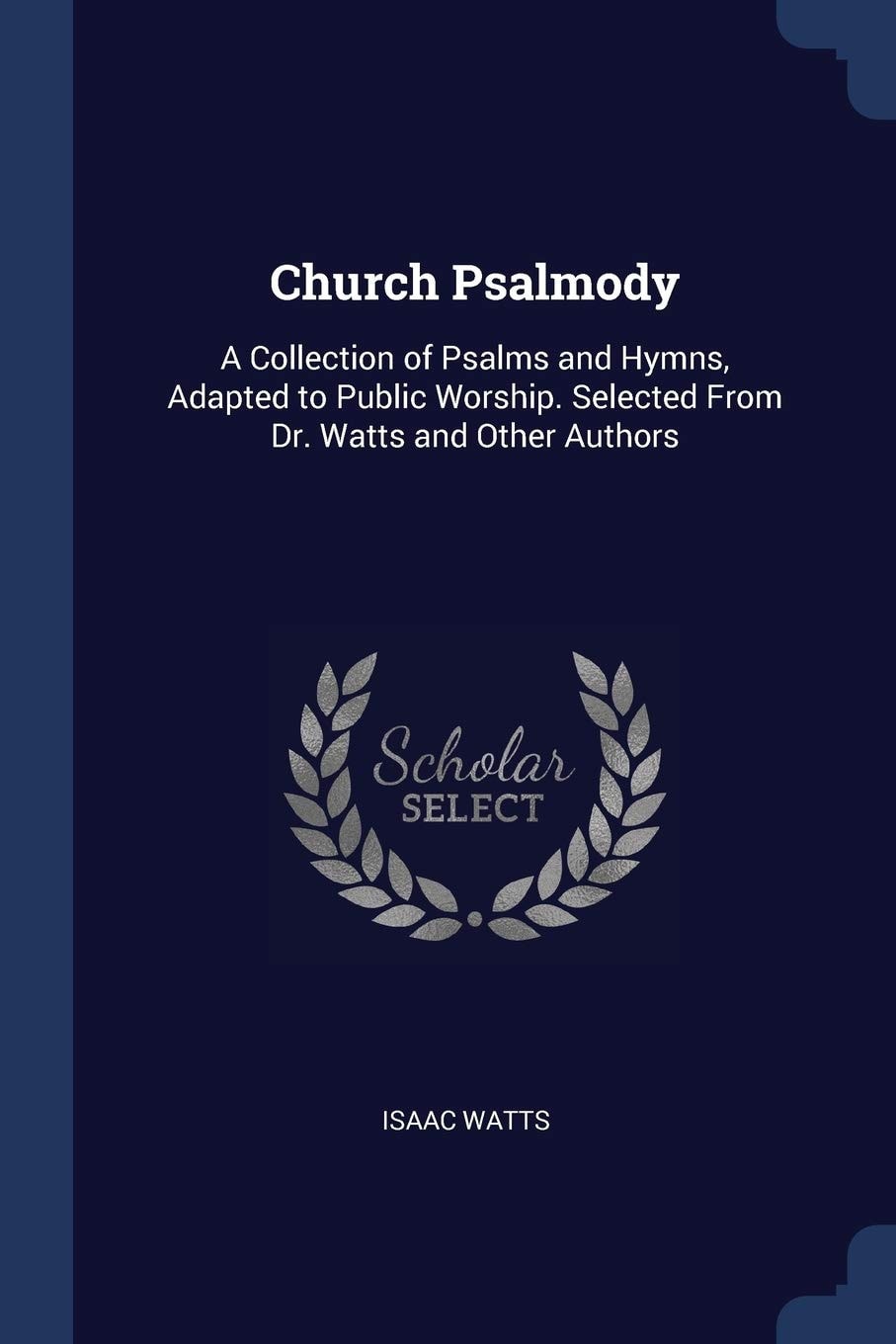 Church Psalmody A Collection of Psalms and Hymns, Adapted to Public Worship. Selected From Dr. Watts and Other Authors