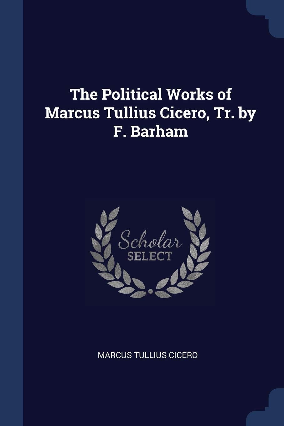 The Political Works of Marcus Tullius Cicero, Tr. by F. Barham
