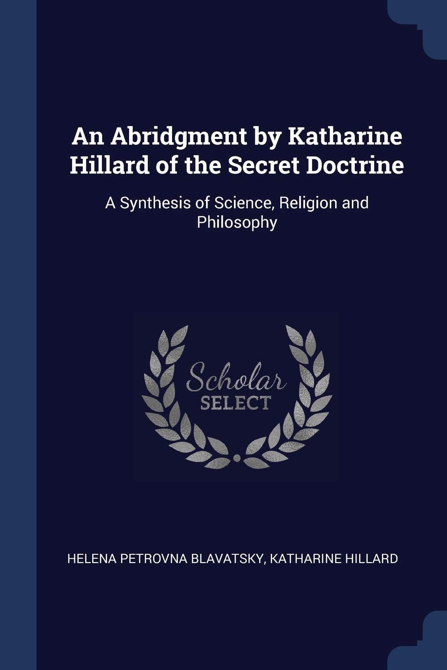 An Abridgment by Katharine Hillard of the Secret Doctrine A Synthesis of Science, Religion and Philosophy
