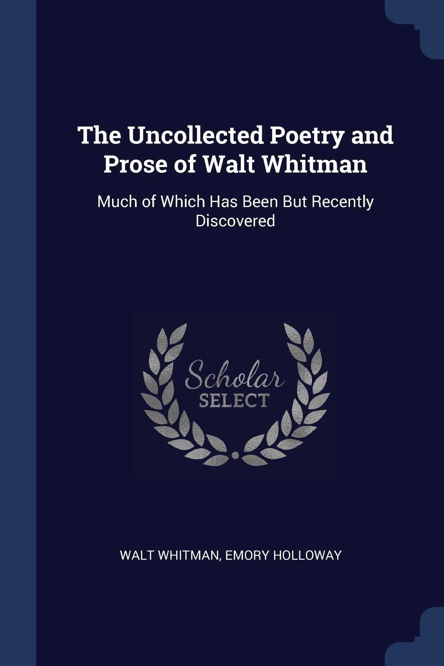 The Uncollected Poetry and Prose of Walt Whitman, Much of Which Has Been But Recently Discovered