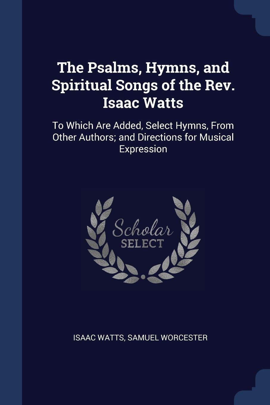 The Psalms, Hymns, and Spiritual Songs of the Rev. Isaac Watts To Which Are Added, Select Hymns, From Other Authors; and Directions for Musical Expression