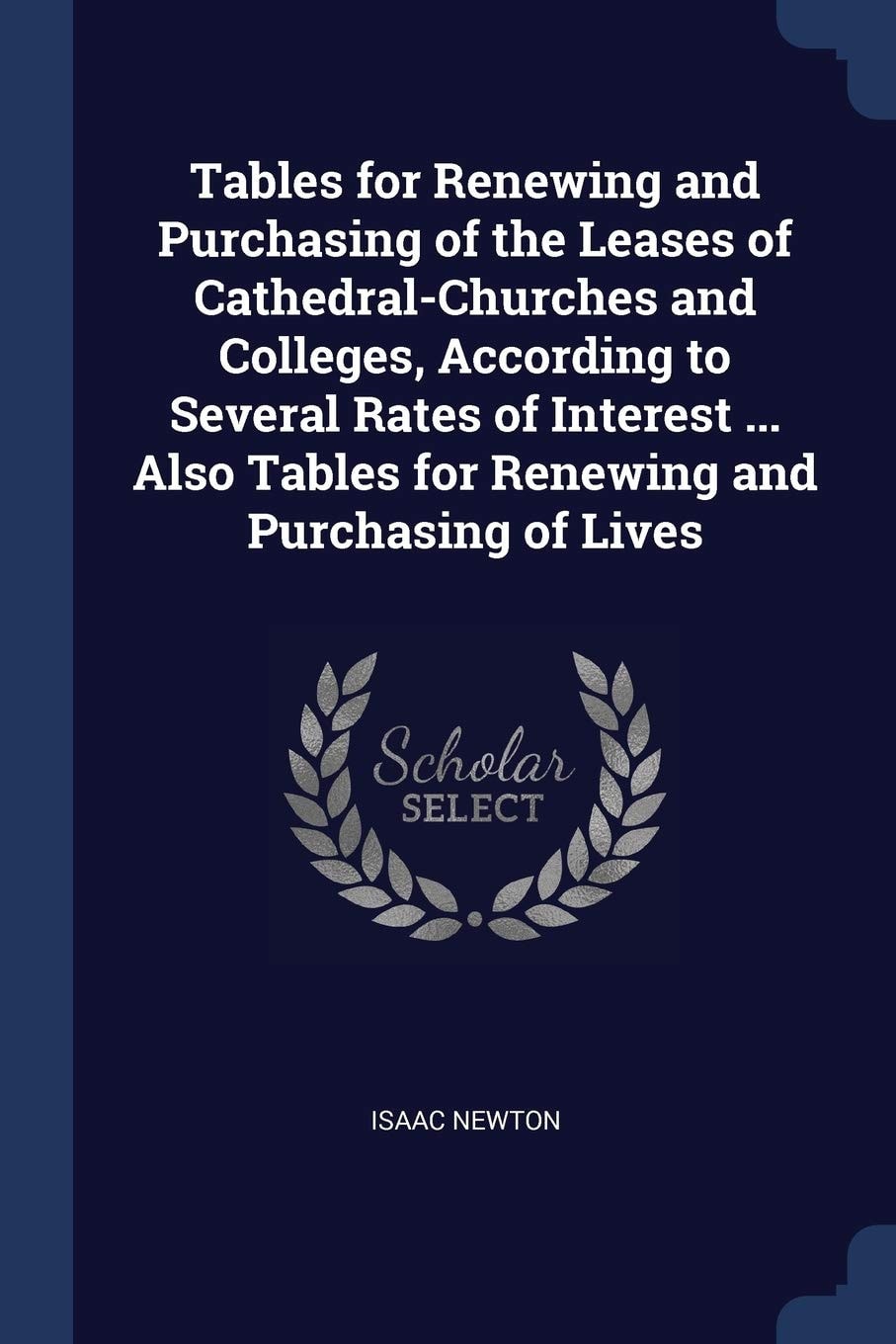 Tables for Renewing and Purchasing of the Leases of Cathedral-Churches and Colleges, According to Several Rates of Interest ... Also Tables for Renewing and Purchasing of Lives