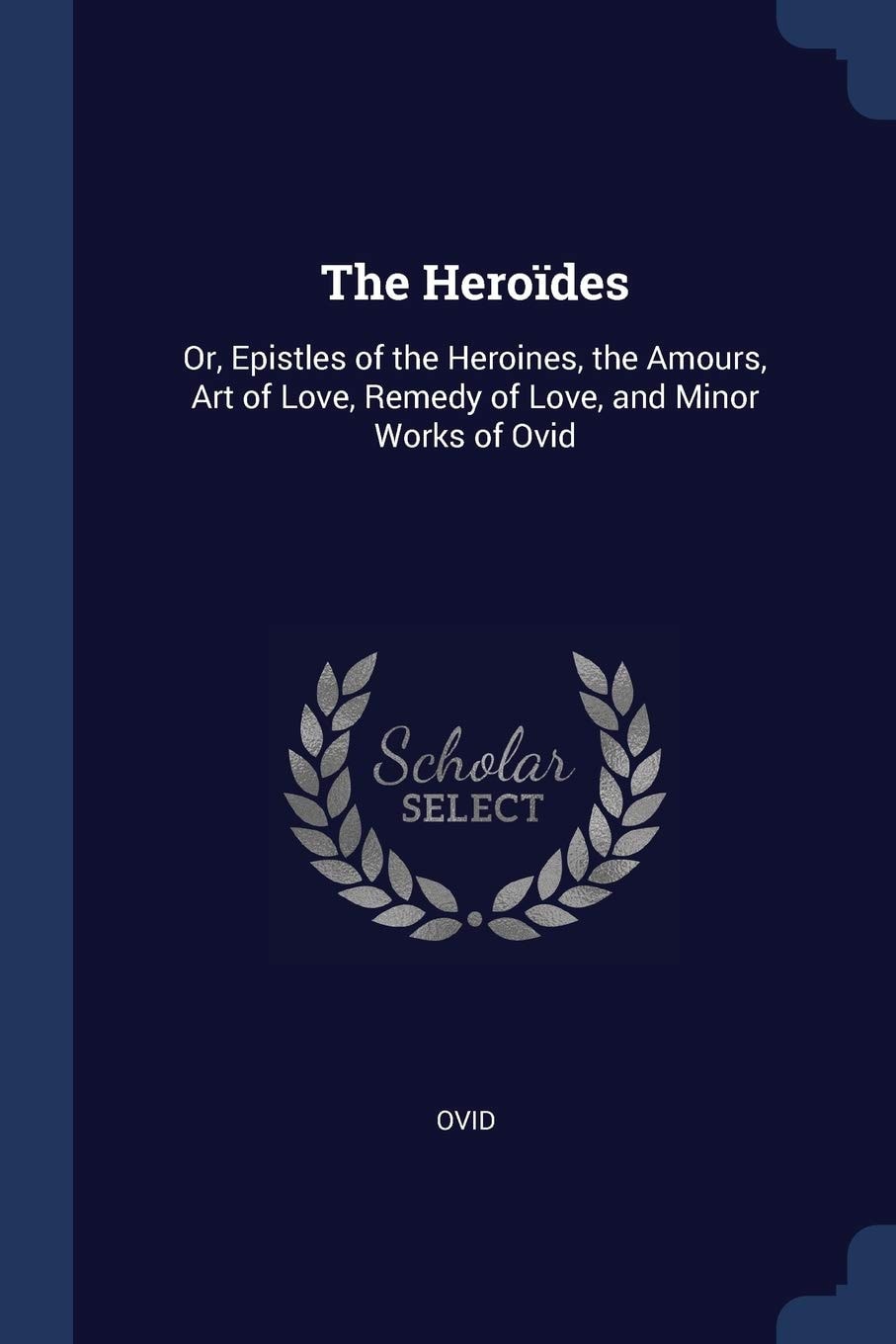 The Heroides: Or Epistles Of The Heroines, The Amours, Art Of Love, Remedy Of Love, And Minor Works Of Ovid (1893)