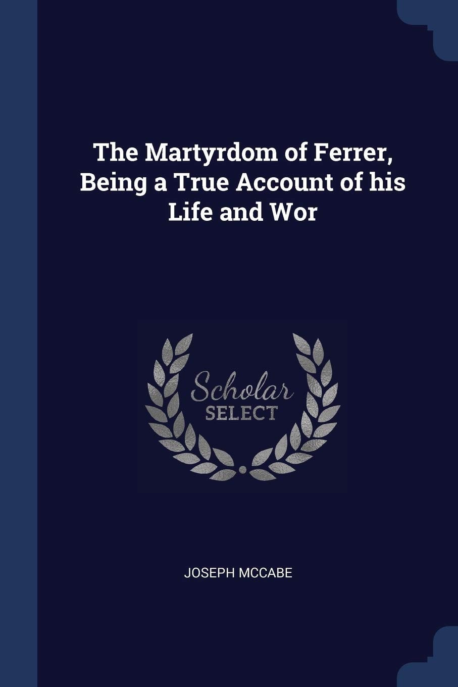 The Martyrdom of Ferrer, Being a True Account of His Life and Wor