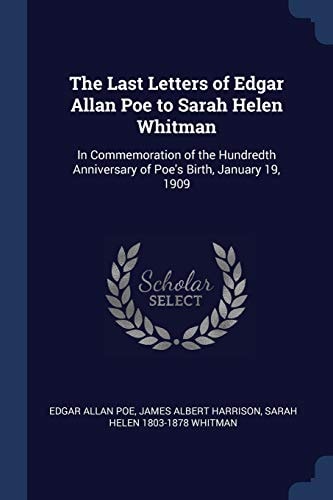 The Last Letters of Edgar Allan Poe to Sarah Helen Whitman In Commemoration of the Hundredth Anniversary of Poe's Birth, January 19, 1909