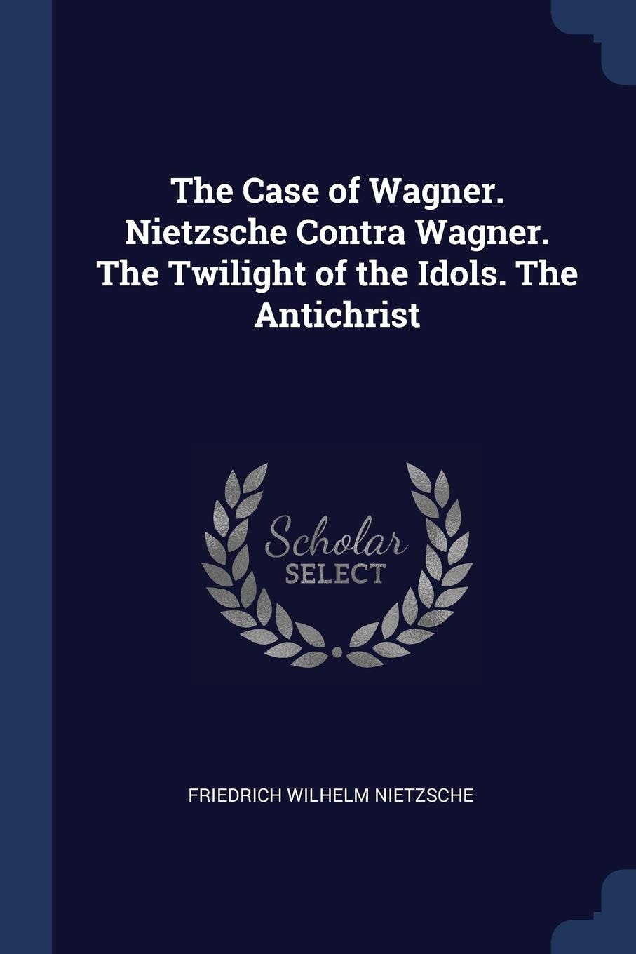 The Case of Wagner Nietzsche Contra Wagner, the Twilight of the Idols, the Antichrist (Classic Reprint)