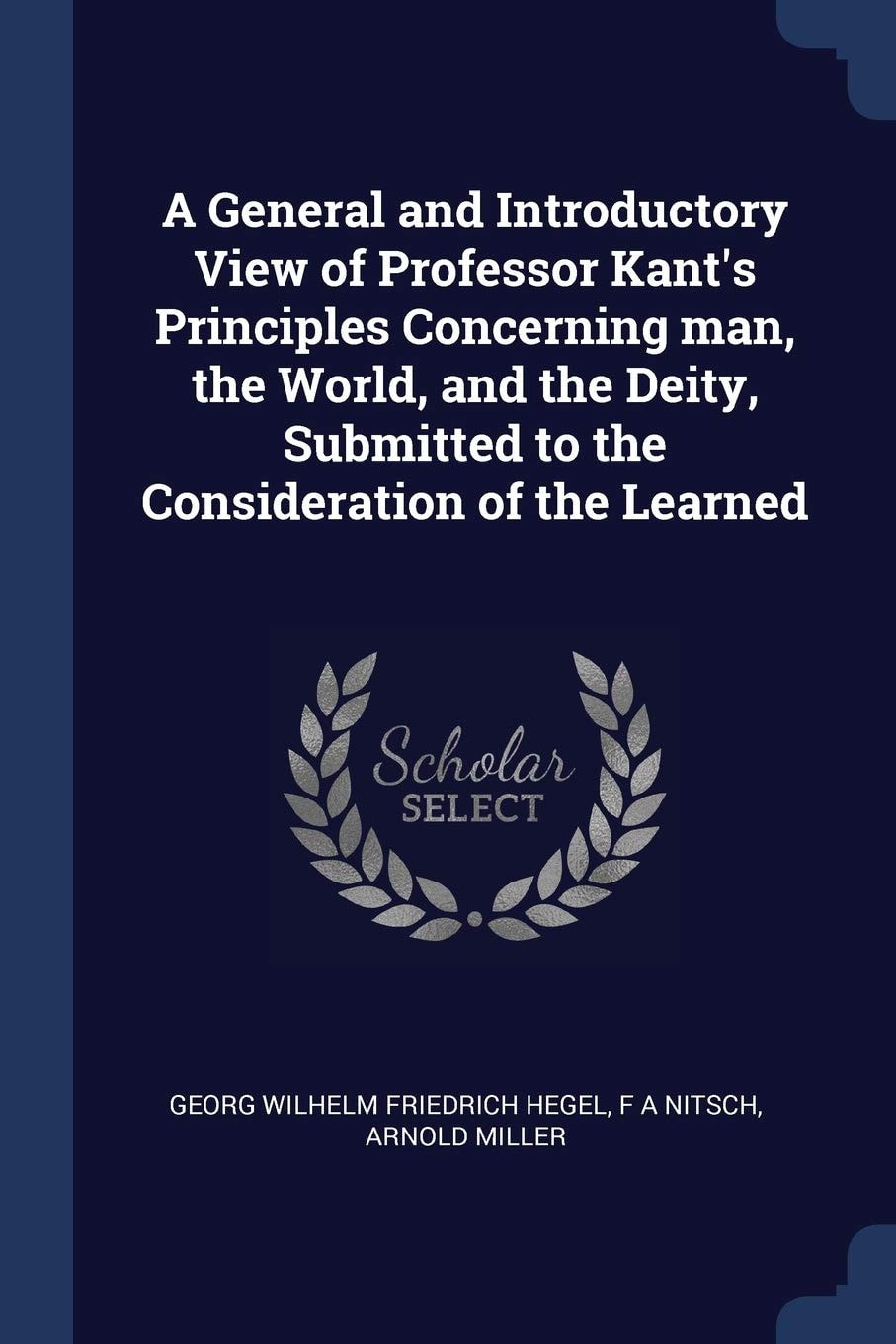 A General and Introductory View of Professor Kant's Principles Concerning Man, the World, and the Deity, Submitted to the Consideration of the Learned
