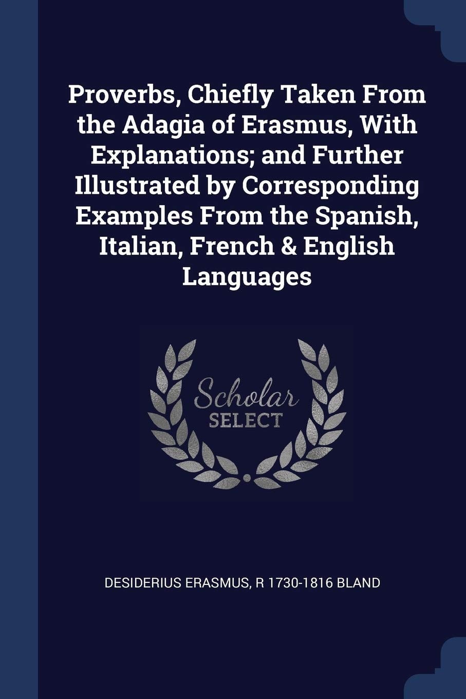 Proverbs, Chiefly Taken From the Adagia of Erasmus, With Explanations; and Further Illustrated by Corresponding Examples From the Spanish, Italian, French & English Languages