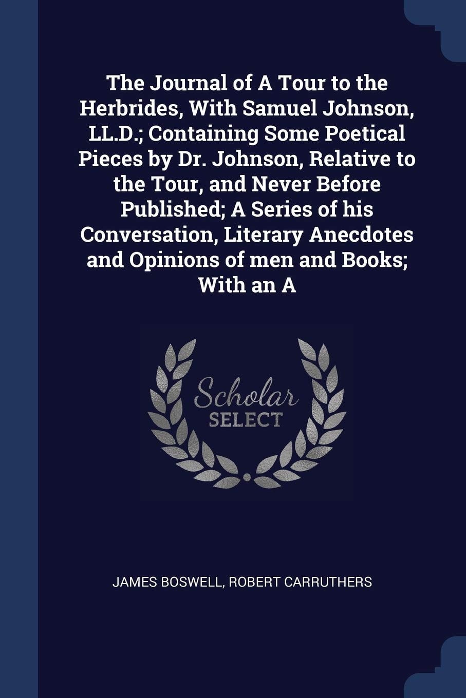 The Journal of A Tour to the Herbrides, With Samuel Johnson, LL.D.; Containing Some Poetical Pieces by Dr. Johnson, Relative to the Tour, and Never Before Published; A Series of His Conversation, Literary Anecdotes and Opinions of Men and Books; With an A