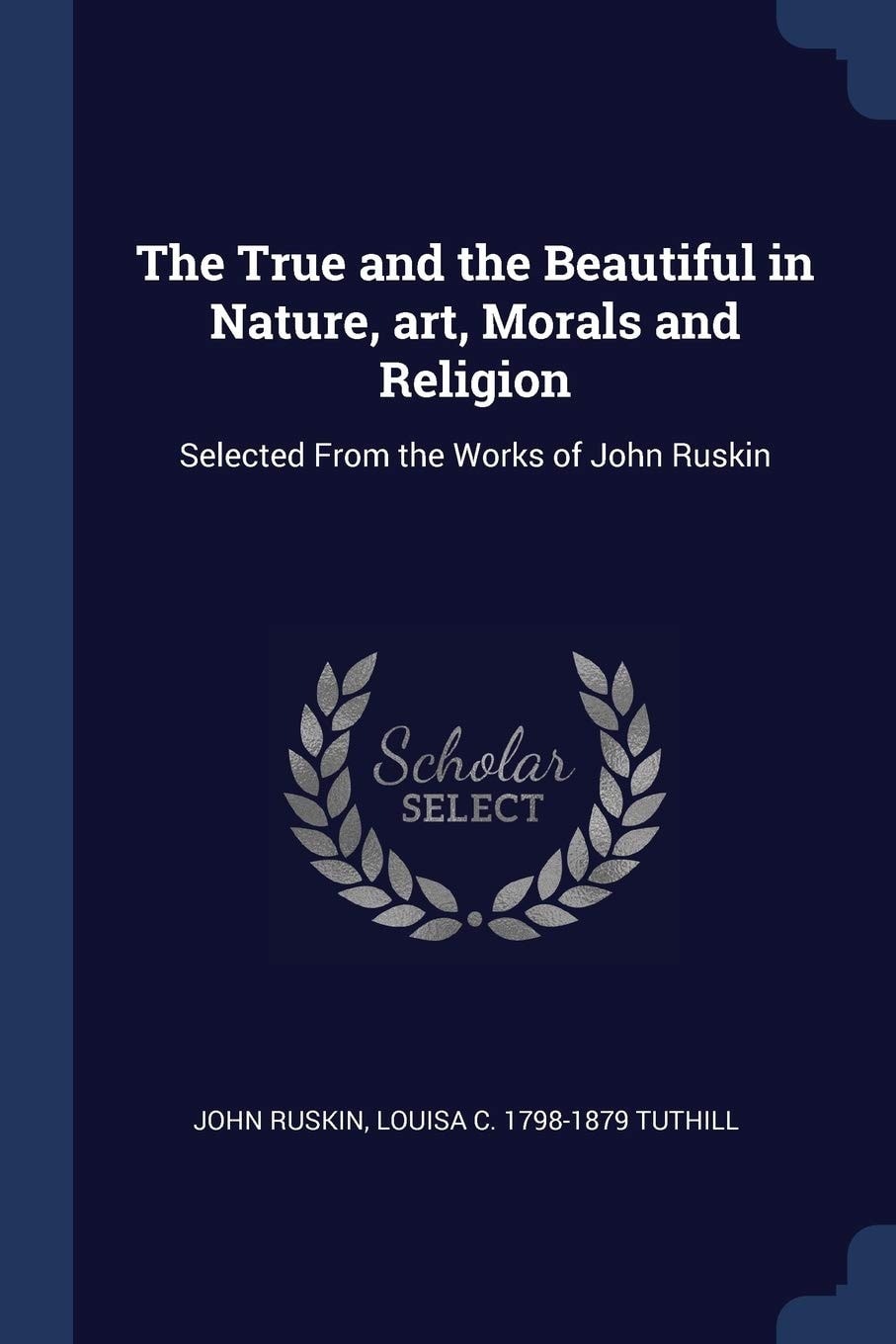 The True and the Beautiful in Nature, Art, Morals and Religion Selected from the Works of John Ruskin