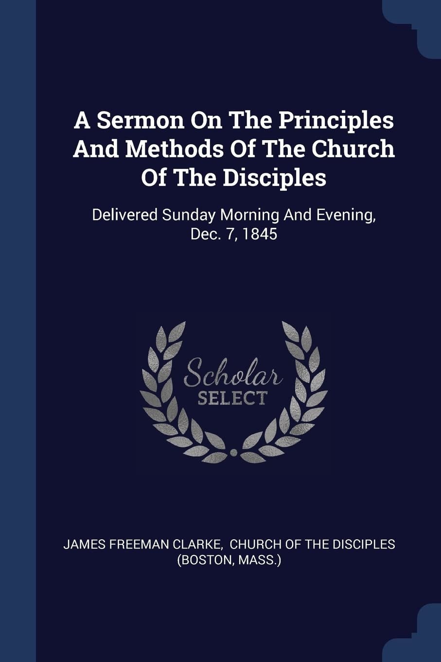 A Sermon On The Principles And Methods Of The Church Of The Disciples Delivered Sunday Morning And Evening, Dec. 7, 1845