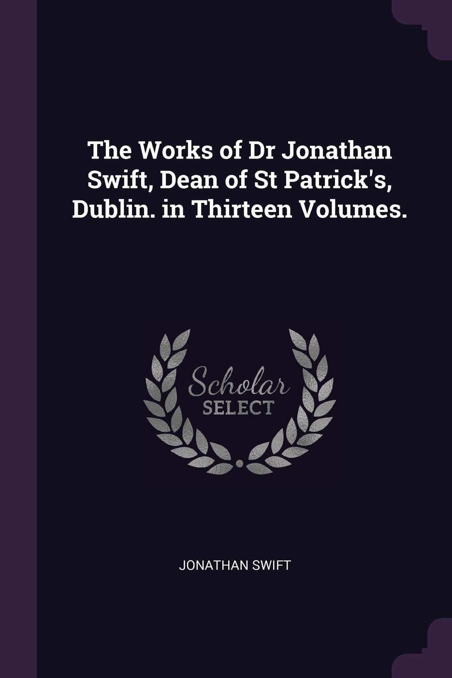 The Works of Dr Jonathan Swift, Dean of St Patrick's, Dublin. in Thirteen Volumes