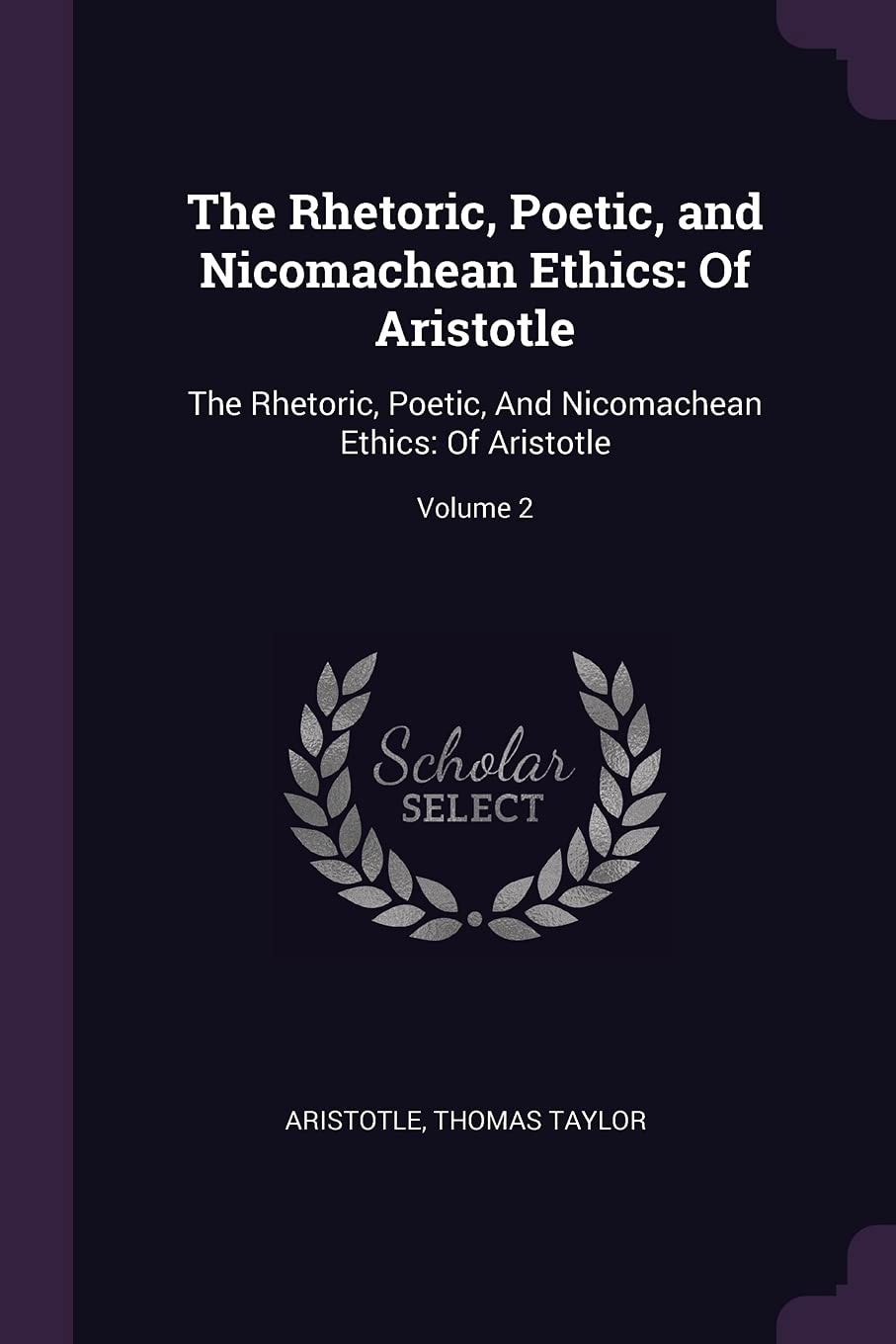 The Rhetoric, Poetic, and Nicomachean Ethics Of Aristotle: The Rhetoric, Poetic, And Nicomachean Ethics: Of Aristotle; Volume 2