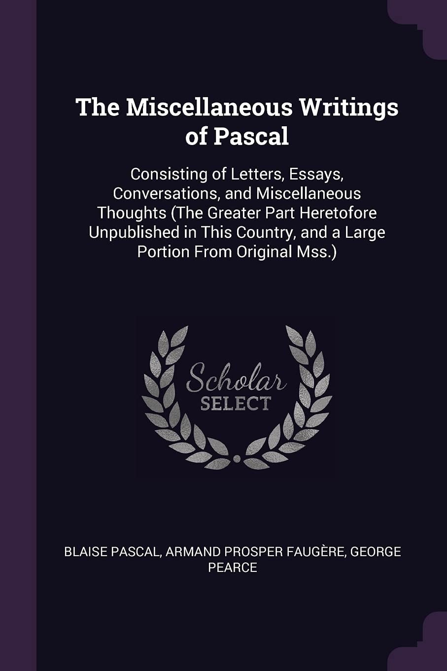 The Miscellaneous Writings of Pascal Consisting of Letters, Essays, Conversations, and Miscellaneous Thoughts (The Greater Part Heretofore Unpublished in This Country, and a Large Portion From Original Mss.)