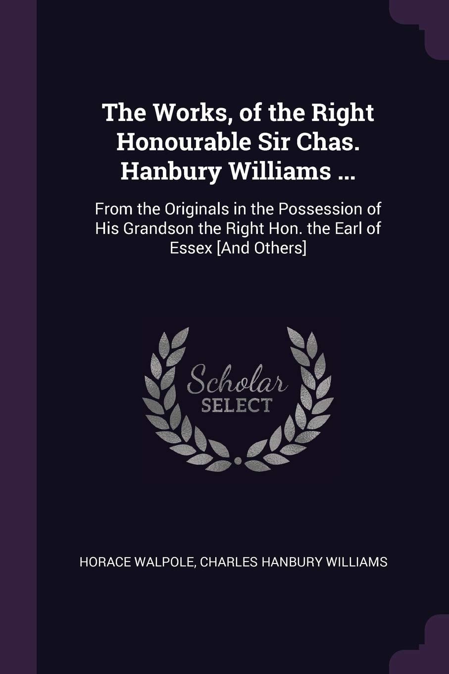 The Works, of the Right Honourable Sir Chas. Hanbury Williams ... From the Originals in the Possession of His Grandson the Right Hon. the Earl of Essex [And Others]